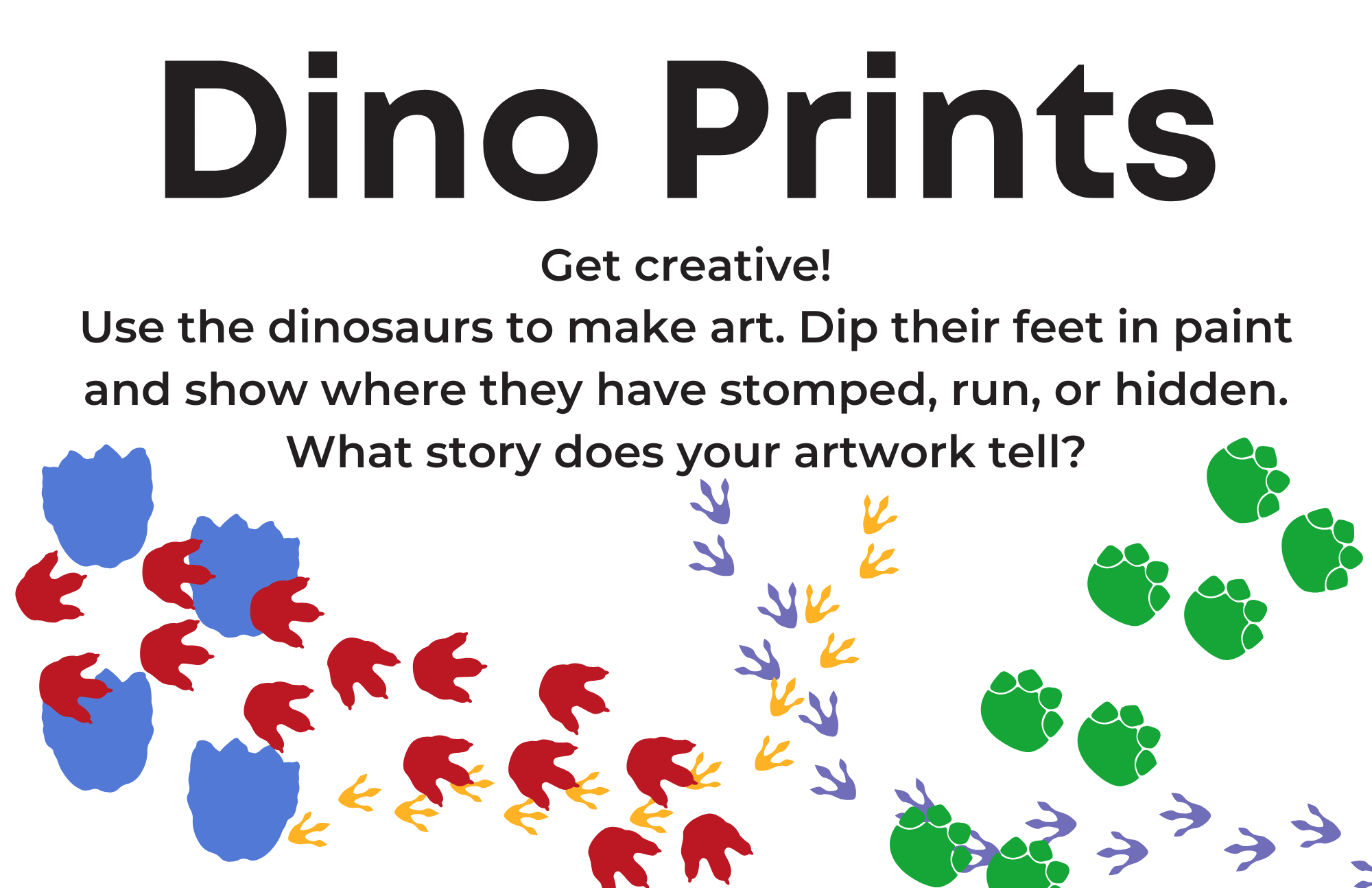 Dino prints station sign: Get creative! Use the dinosaurs to make art. Dip their feet in paint and show where they have stomped, run, or hidden. What story does your artwork tell?