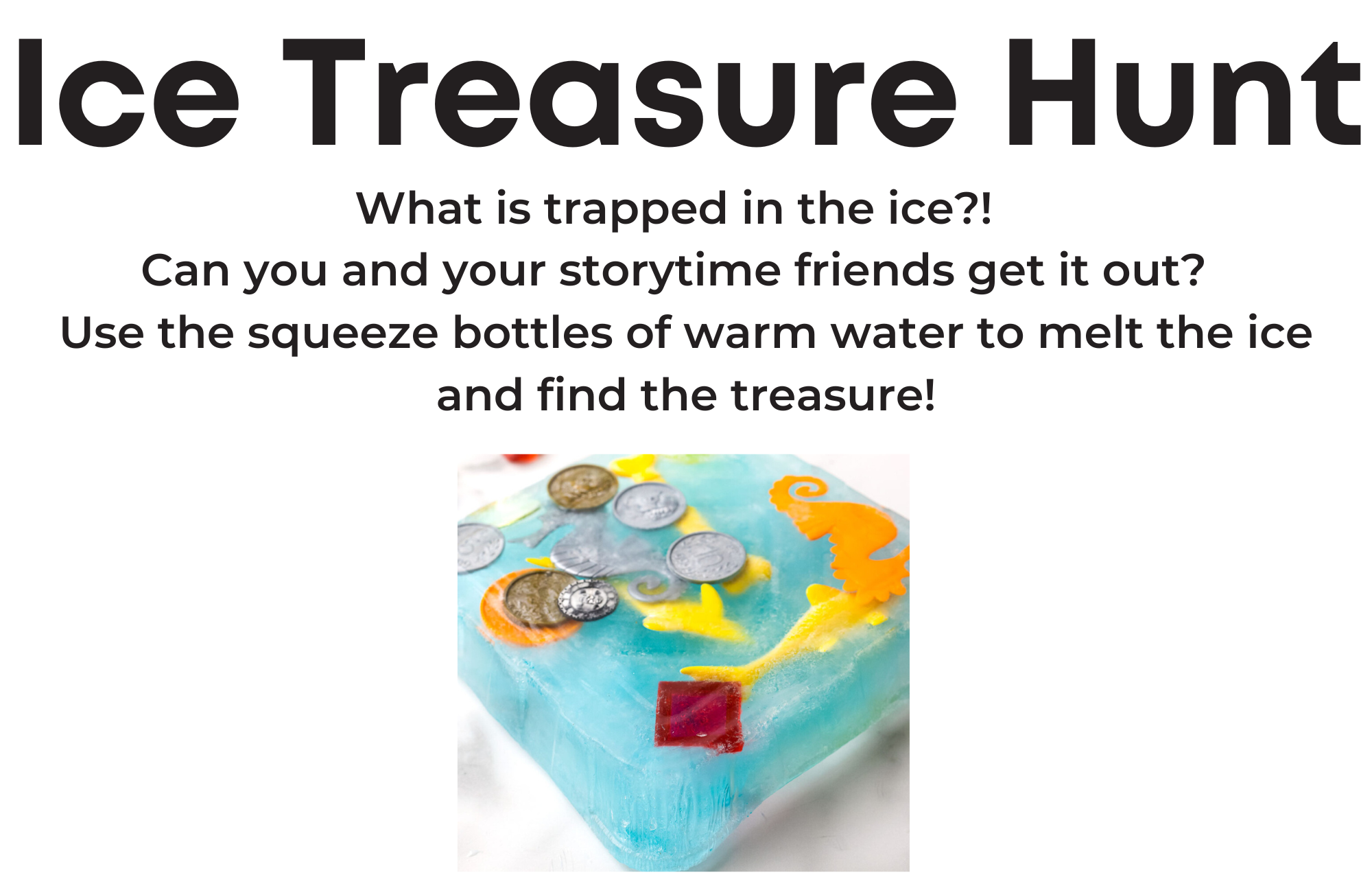 Ice Treasure Hunt station sign: What is trapped in the ice?! Can you and your storytime friends get it out? Use the squeeze bottles of warm water to melt the ice and find the treasure!